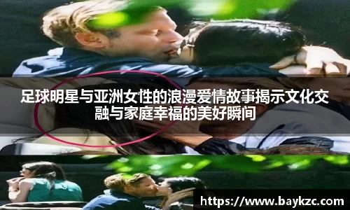 足球明星与亚洲女性的浪漫爱情故事揭示文化交融与家庭幸福的美好瞬间
