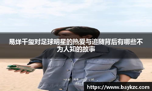 易烊千玺对足球明星的热爱与追随背后有哪些不为人知的故事