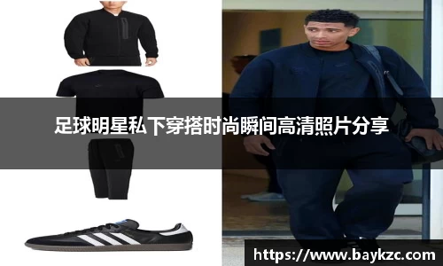 足球明星私下穿搭时尚瞬间高清照片分享